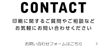 CONTACT 印刷に関するご質問やご相談など お気軽にお問い合わせください お問い合わせフォームはこちら