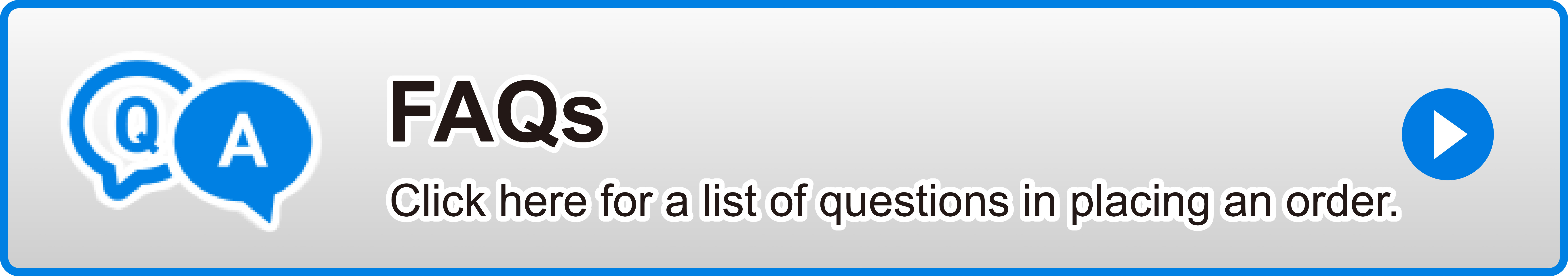 FAQs Here is a list of questions you may have when placing an order.