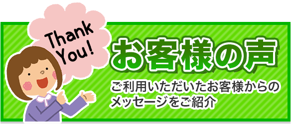 お客様の声 ご利用いただいたお客様からのメッセージをご紹介