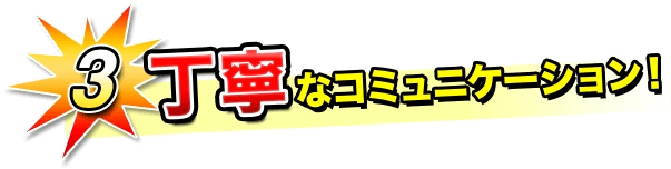 3.丁寧なコミュニケーション！