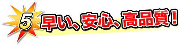 5.早い、安心、高品質！