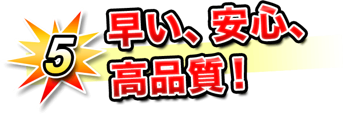 5.早い、安心、高品質！